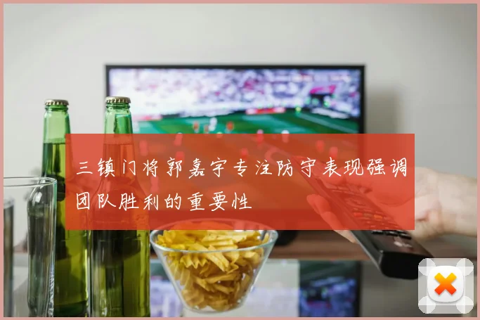 三镇门将郭嘉宇专注防守表现强调团队胜利的重要性