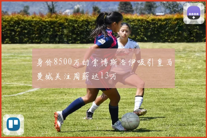身价8500万的索博斯洛伊吸引皇马曼城关注周薪达13万