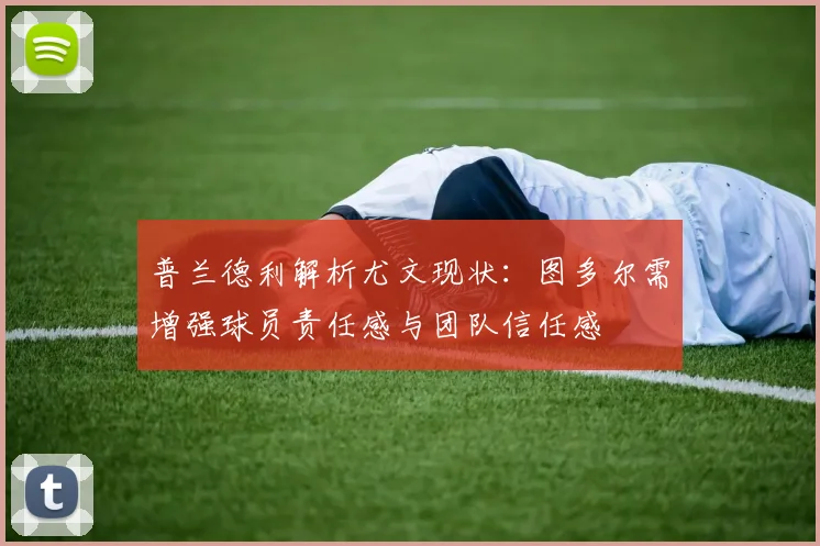 普兰德利解析尤文现状：图多尔需增强球员责任感与团队信任感