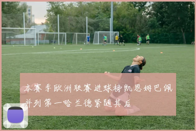 本赛季欧洲联赛进球榜凯恩姆巴佩并列第一哈兰德紧随其后