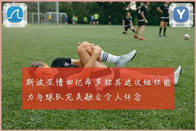 斯波深情回忆希罗称其进攻组织能力与球队完美融合令人怀念