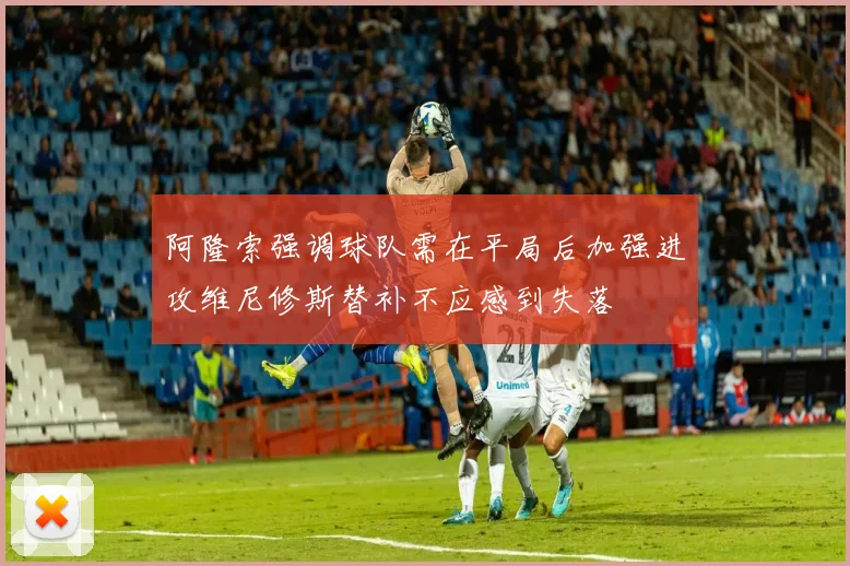 阿隆索强调球队需在平局后加强进攻维尼修斯替补不应感到失落