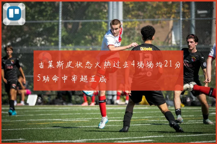吉莱斯皮状态火热过去4场场均21分5助命中率超五成