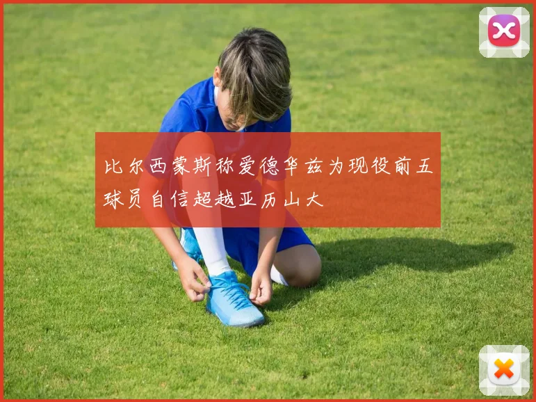 比尔西蒙斯称爱德华兹为现役前五球员自信超越亚历山大