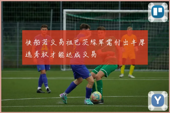 快船若交易祖巴茨绿军需付出丰厚选秀权才能达成交易
