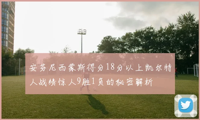 安芬尼西蒙斯得分18分以上凯尔特人战绩惊人9胜1负的秘密解析