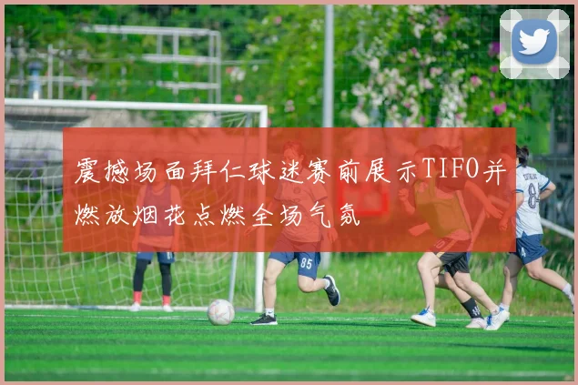 震撼场面拜仁球迷赛前展示TIFO并燃放烟花点燃全场气氛