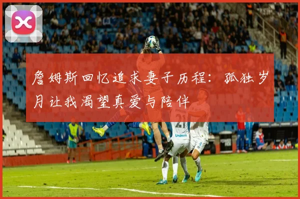詹姆斯回忆追求妻子历程：孤独岁月让我渴望真爱与陪伴