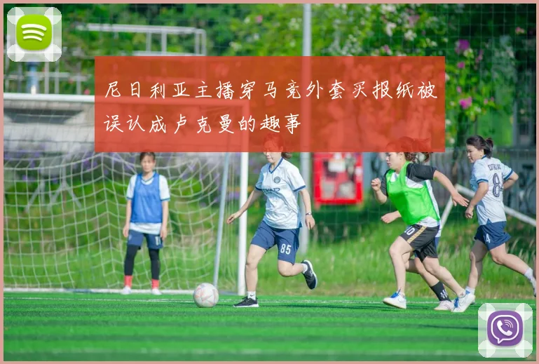 尼日利亚主播穿马竞外套买报纸被误认成卢克曼的趣事