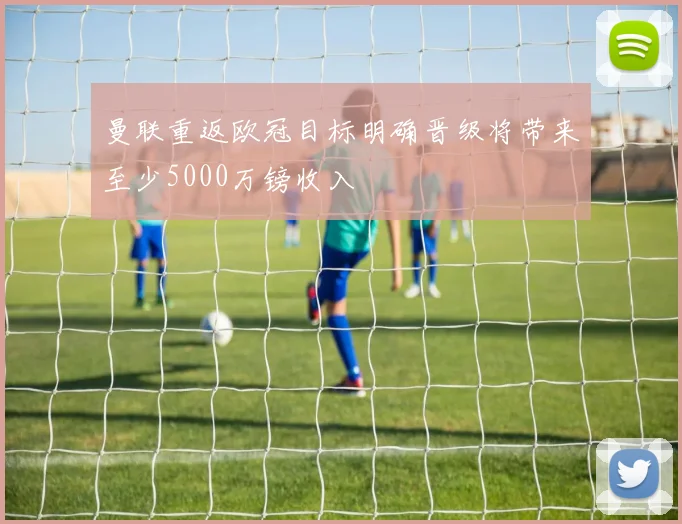 曼联重返欧冠目标明确晋级将带来至少5000万镑收入