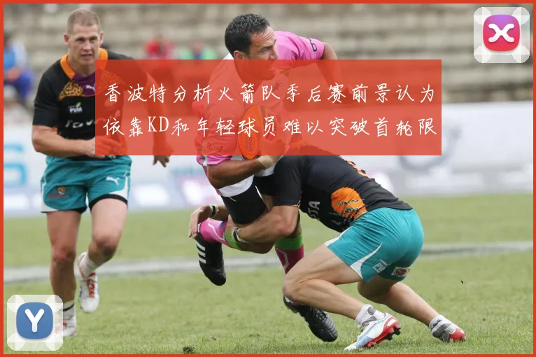 香波特分析火箭队季后赛前景认为依靠KD和年轻球员难以突破首轮限制