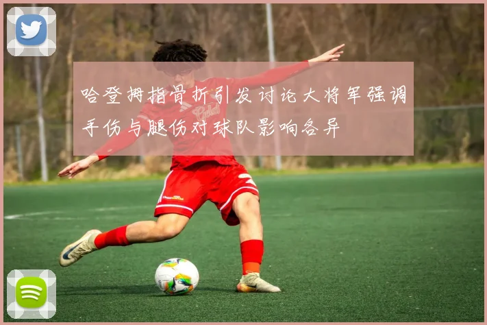 哈登拇指骨折引发讨论大将军强调手伤与腿伤对球队影响各异
