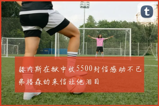 赫内斯在狱中收5500封信感动不已弗格森的来信让他泪目