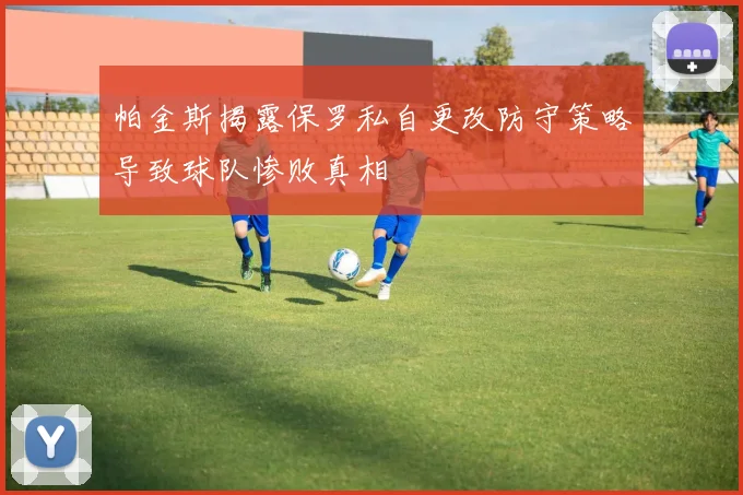 帕金斯揭露保罗私自更改防守策略导致球队惨败真相