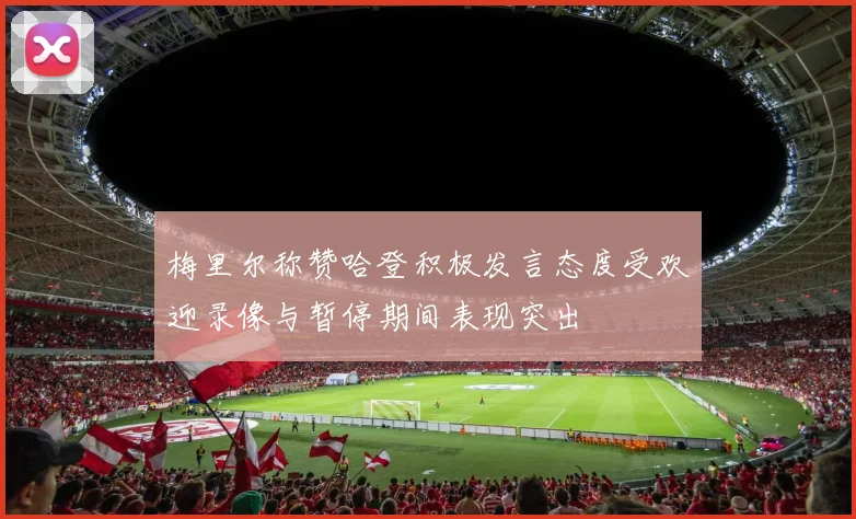梅里尔称赞哈登积极发言态度受欢迎录像与暂停期间表现突出