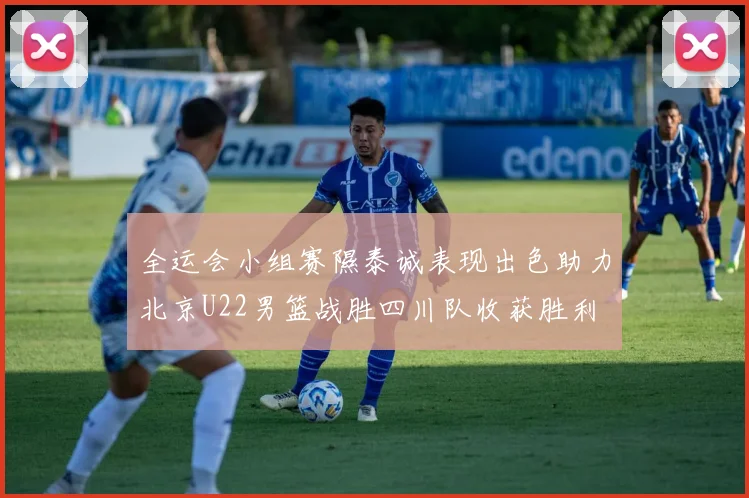 全运会小组赛隰泰诚表现出色助力北京U22男篮战胜四川队收获胜利