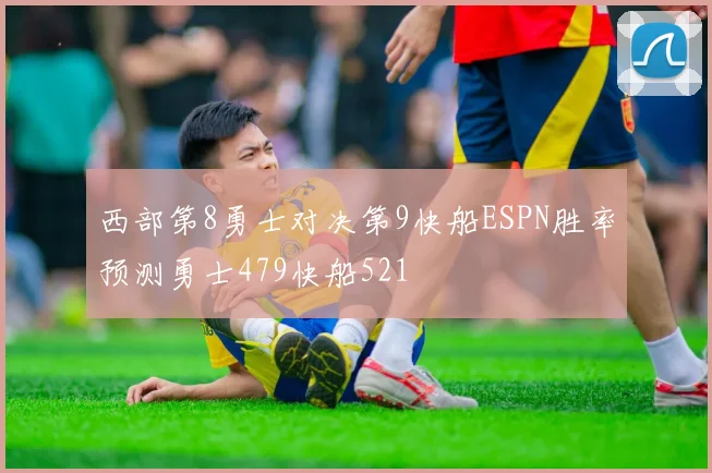 西部第8勇士对决第9快船ESPN胜率预测勇士479快船521