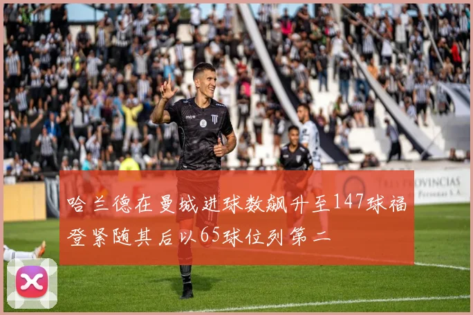 哈兰德在曼城进球数飙升至147球福登紧随其后以65球位列第二