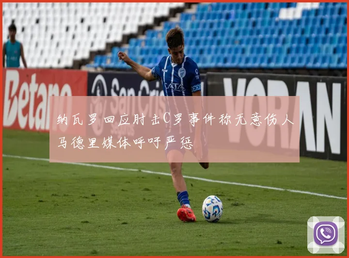 纳瓦罗回应肘击C罗事件称无意伤人马德里媒体呼吁严惩