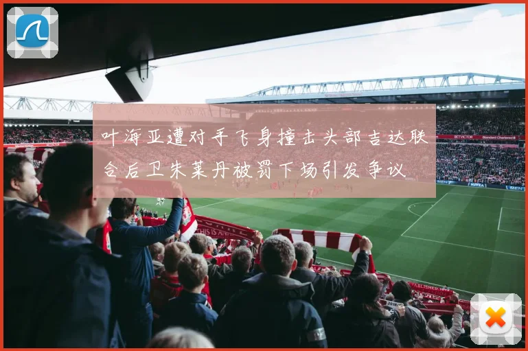 叶海亚遭对手飞身撞击头部吉达联合后卫朱莱丹被罚下场引发争议