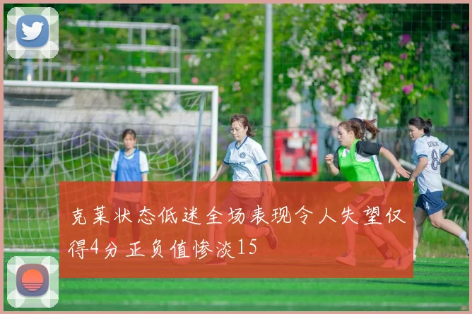 克莱状态低迷全场表现令人失望仅得4分正负值惨淡15