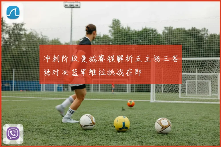 冲刺阶段曼城赛程解析五主场三客场对决蓝军维拉挑战在即