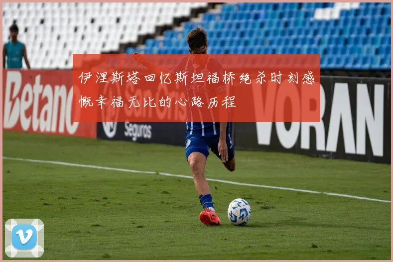 伊涅斯塔回忆斯坦福桥绝杀时刻感慨幸福无比的心路历程