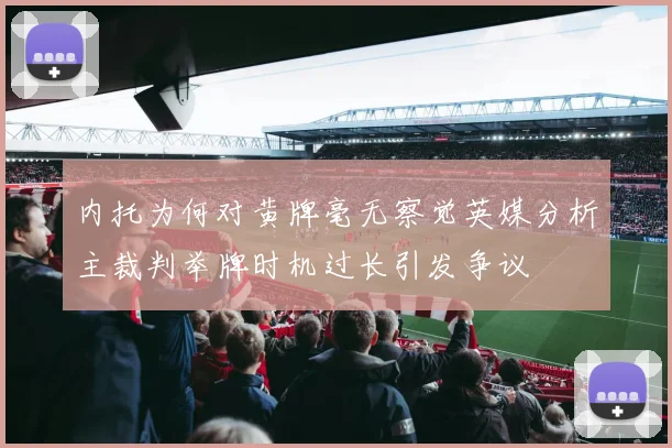 内托为何对黄牌毫无察觉英媒分析主裁判举牌时机过长引发争议