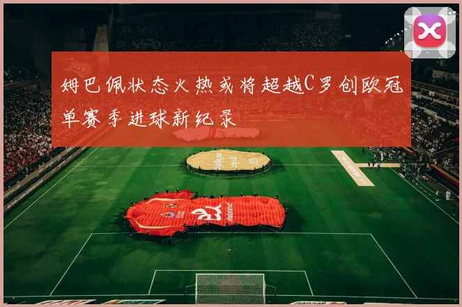 姆巴佩状态火热或将超越C罗创欧冠单赛季进球新纪录