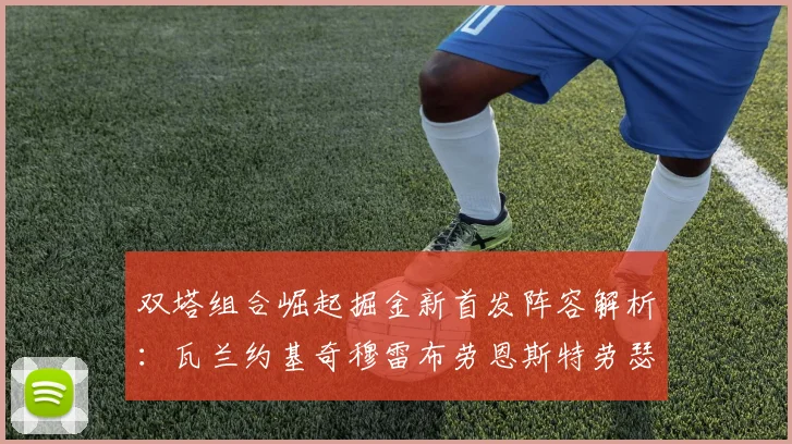 双塔组合崛起掘金新首发阵容解析：瓦兰约基奇穆雷布劳恩斯特劳瑟携手出击