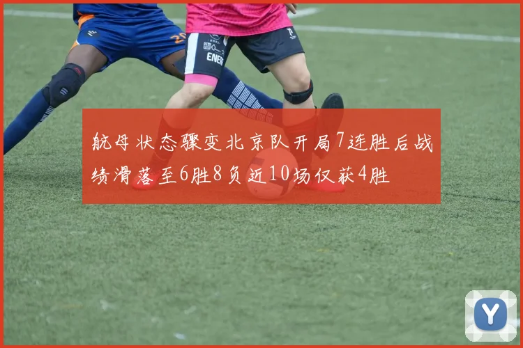 航母状态骤变北京队开局7连胜后战绩滑落至6胜8负近10场仅获4胜