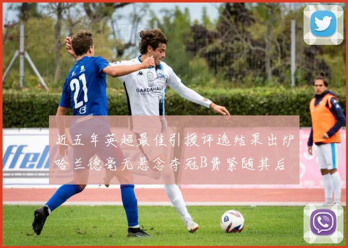 近五年英超最佳引援评选结果出炉哈兰德毫无悬念夺冠B费紧随其后