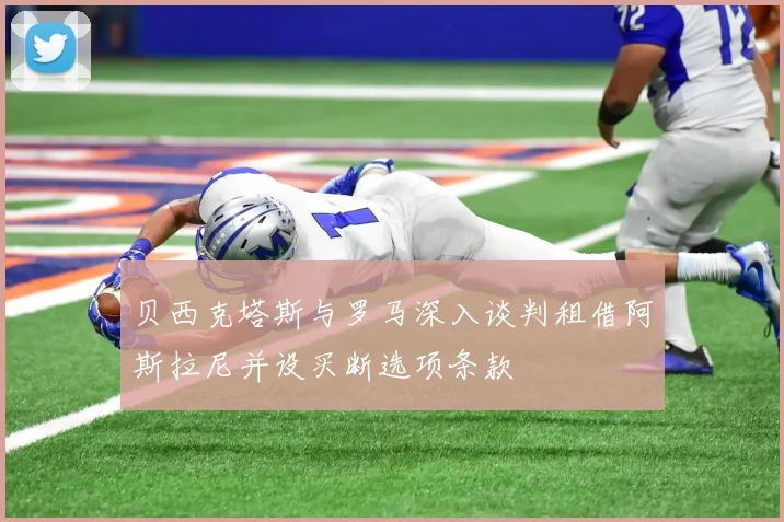 贝西克塔斯与罗马深入谈判租借阿斯拉尼并设买断选项条款