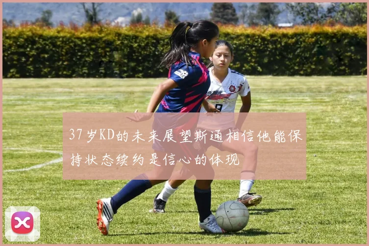 37岁KD的未来展望斯通相信他能保持状态续约是信心的体现