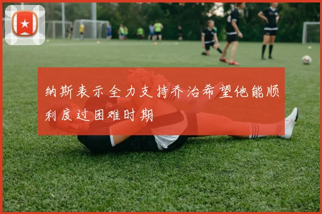 纳斯表示全力支持乔治希望他能顺利度过困难时期