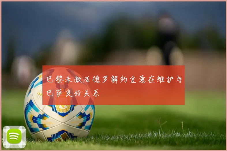 巴黎未激活德罗解约金意在维护与巴萨良好关系