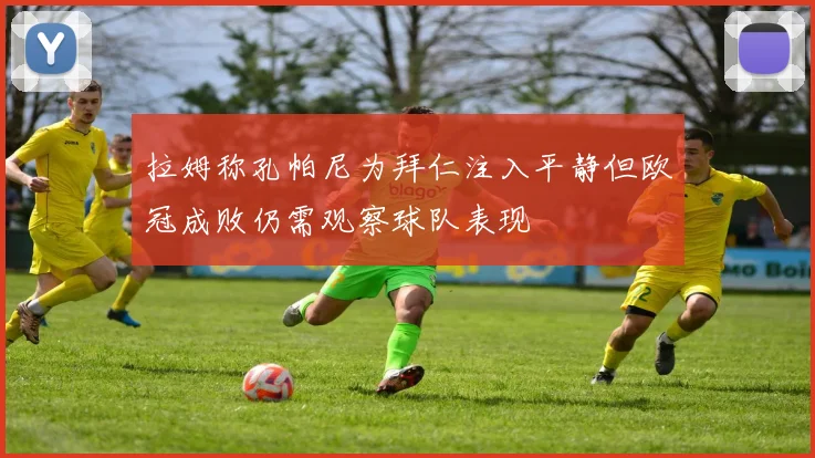 拉姆称孔帕尼为拜仁注入平静但欧冠成败仍需观察球队表现