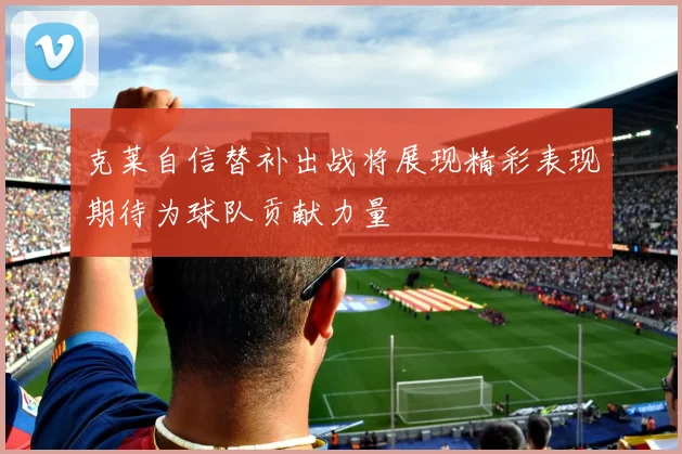 克莱自信替补出战将展现精彩表现期待为球队贡献力量