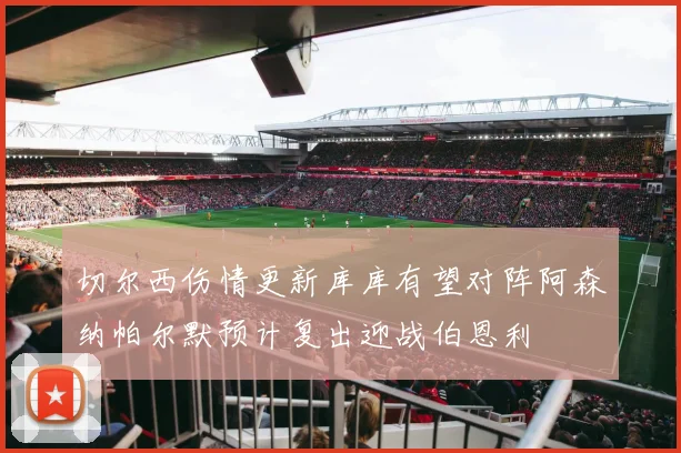 切尔西伤情更新库库有望对阵阿森纳帕尔默预计复出迎战伯恩利
