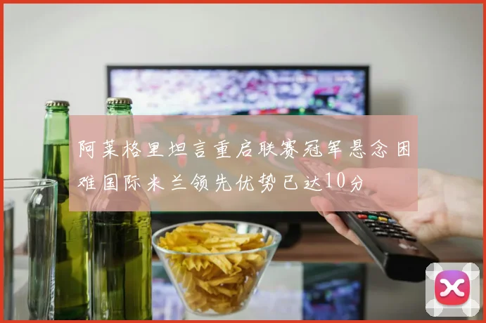 阿莱格里坦言重启联赛冠军悬念困难国际米兰领先优势已达10分