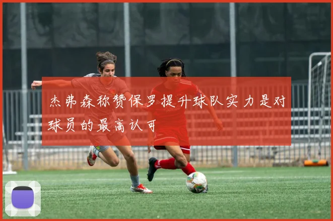 杰弗森称赞保罗提升球队实力是对球员的最高认可