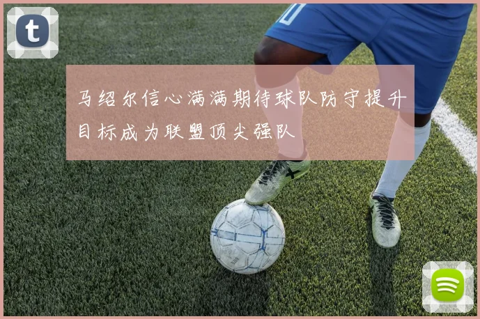 马绍尔信心满满期待球队防守提升目标成为联盟顶尖强队