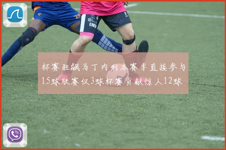杯赛狂飙马丁内利本赛季直接参与15球联赛仅3球杯赛贡献惊人12球